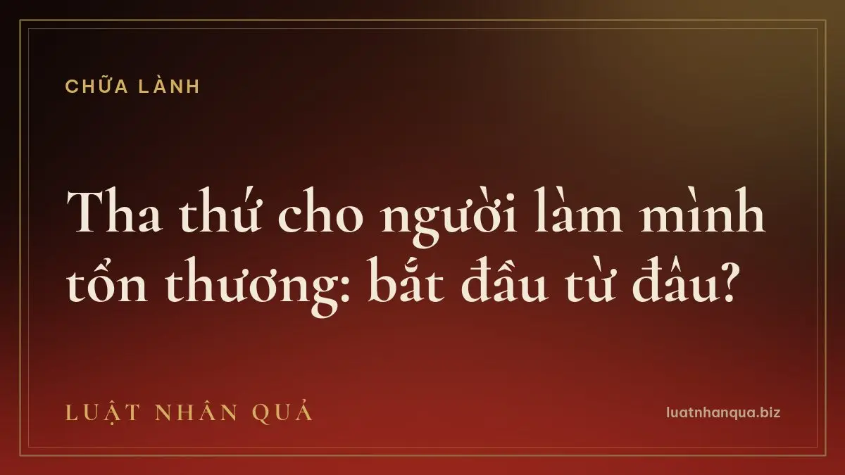 Tha thứ cho người làm mình tổn thương: bắt đầu từ đâu?